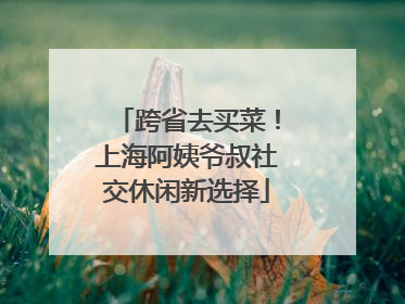 跨省去买菜！上海阿姨爷叔社交休闲新选择
