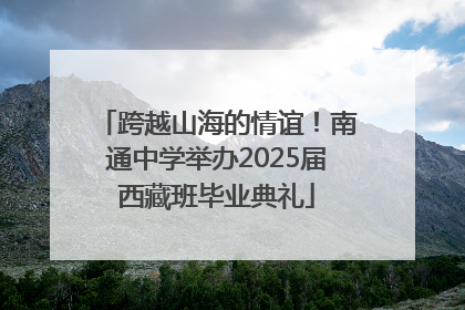 跨越山海的情谊！南通中学举办2025届西藏班毕业典礼