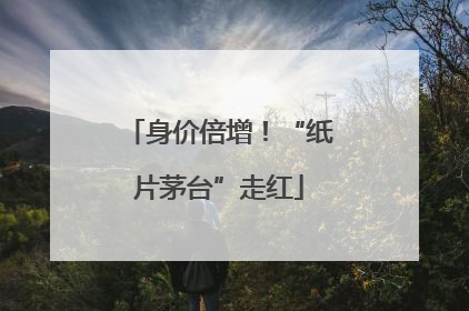 身价倍增！“纸片茅台”走红