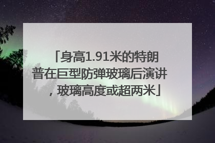 身高1.91米的特朗普在巨型防弹玻璃后演讲，玻璃高度或超两米