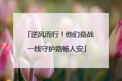 逆风而行！他们奋战一线守护路畅人安