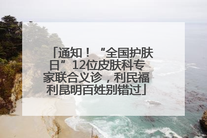 通知！“全国护肤日”12位皮肤科专家联合义诊，利民福利昆明百姓别错过