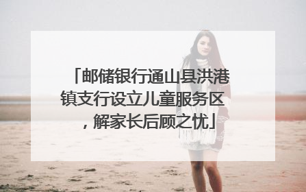 邮储银行通山县洪港镇支行设立儿童服务区，解家长后顾之忧