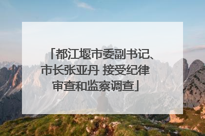都江堰市委副书记、市长张亚丹 接受纪律审查和监察调查