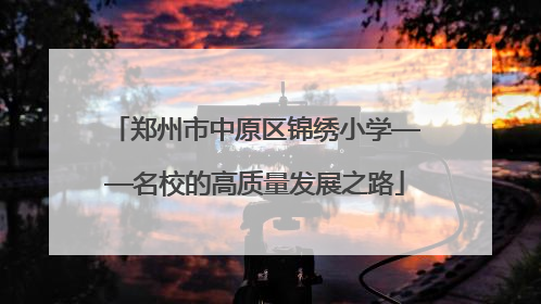 郑州市中原区锦绣小学——名校的高质量发展之路