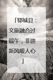 郓城县：文旅融合过端午，非遗新风暖人心