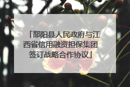 鄱阳县人民政府与江西省信用融资担保集团签订战略合作协议