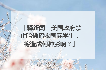 释新闻｜美国政府禁止哈佛招收国际学生，将造成何种影响？