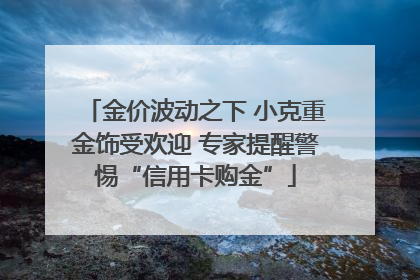 金价波动之下 小克重金饰受欢迎 专家提醒警惕“信用卡购金”