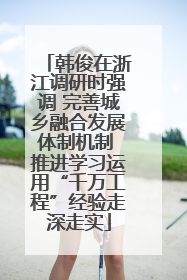 韩俊在浙江调研时强调 完善城乡融合发展体制机制 推进学习运用“千万工程”经验走深走实