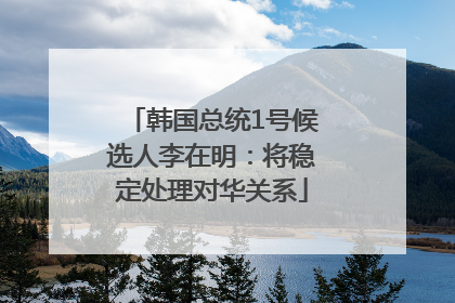 韩国总统1号候选人李在明：将稳定处理对华关系