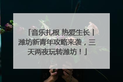 音乐扎根 热爱生长丨潍坊新青年攻略来袭，三天两夜玩转潍坊！