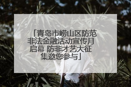 青岛市崂山区防范非法金融活动宣传月启幕 防非才艺大征集邀您参与