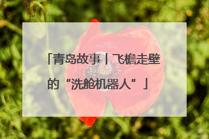 青岛故事丨飞檐走壁的“洗舱机器人”