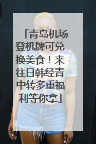 青岛机场登机牌可兑换美食！来往日韩经青中转多重福利等你拿