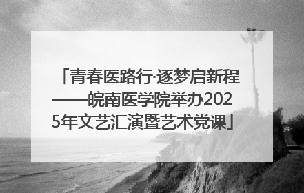 青春医路行·逐梦启新程——皖南医学院举办2025年文艺汇演暨艺术党课