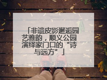 非遗皮影邂逅园艺雅韵，顺义公园演绎家门口的“诗与远方”