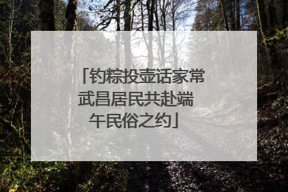 钓粽投壶话家常 武昌居民共赴端午民俗之约