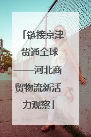 链接京津 货通全球——河北商贸物流新活力观察