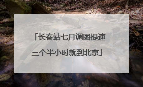 长春站七月调图提速 三个半小时就到北京