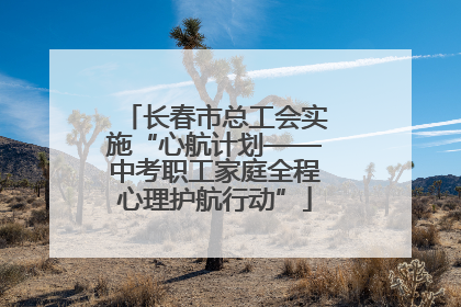 长春市总工会实施“心航计划——中考职工家庭全程心理护航行动”