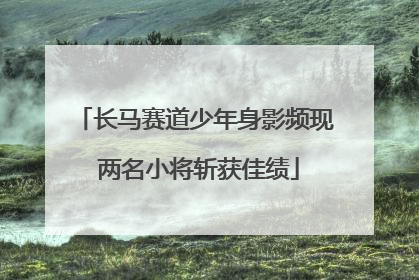 长马赛道少年身影频现 两名小将斩获佳绩