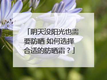阴天没阳光也需要防晒 如何选择合适的防晒霜？