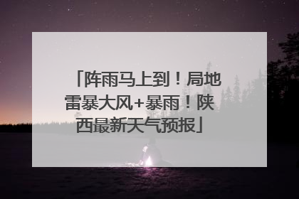 阵雨马上到！局地雷暴大风+暴雨！陕西最新天气预报