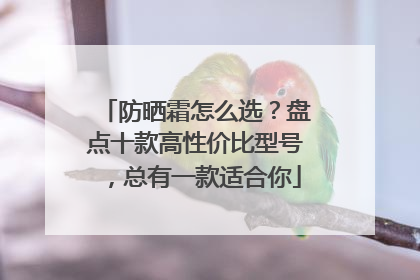 防晒霜怎么选？盘点十款高性价比型号，总有一款适合你