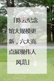 陈云纪念馆大规模更新，六大亮点展现伟人风范