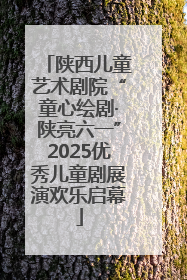 陕西儿童艺术剧院“童心绘剧·陕亮六一”2025优秀儿童剧展演欢乐启幕