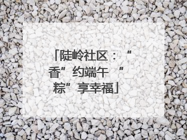 陡岭社区：“香”约端午 “粽”享幸福