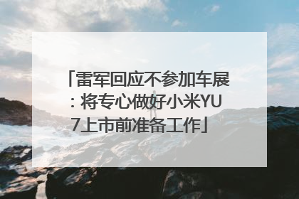 雷军回应不参加车展：将专心做好小米YU7上市前准备工作