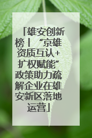 雄安创新榜丨“京雄资质互认+扩权赋能”政策助力疏解企业在雄安新区落地运营