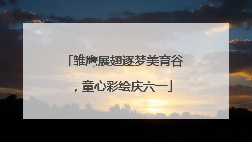 雏鹰展翅逐梦美育谷，童心彩绘庆六一