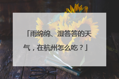 雨绵绵、湿答答的天气，在杭州怎么吃？