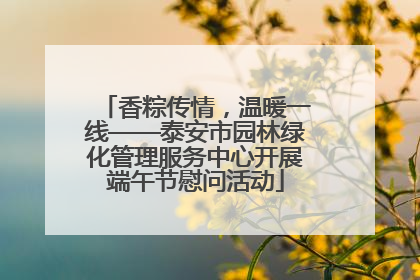 香粽传情，温暖一线——泰安市园林绿化管理服务中心开展端午节慰问活动