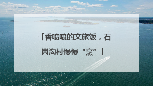 香喷喷的文旅饭，石崮沟村慢慢“烹”