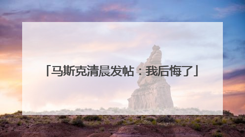 马斯克清晨发帖：我后悔了