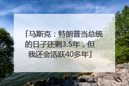马斯克：特朗普当总统的日子还剩3.5年，但我还会活跃40多年