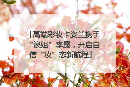 高端彩妆卡姿兰携手“浪姐”李晟，开启自信“妆”态新航程