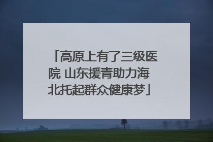 高原上有了三级医院 山东援青助力海北托起群众健康梦