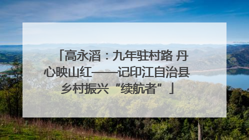 高永滔：九年驻村路 丹心映山红——记印江自治县乡村振兴“续航者”