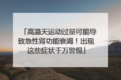 高温天运动过量可能导致急性肾功能衰竭！出现这些症状千万警惕