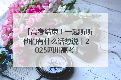 高考结束！一起听听他们有什么话想说｜2025四川高考