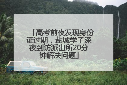 高考前夜发现身份证过期，盐城学子深夜到访派出所20分钟解决问题