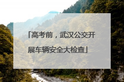 高考前，武汉公交开展车辆安全大检查