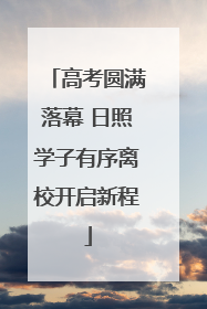 高考圆满落幕 日照学子有序离校开启新程