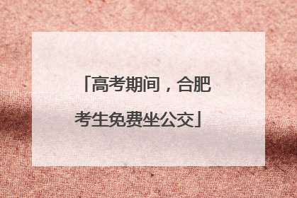 高考期间，合肥考生免费坐公交