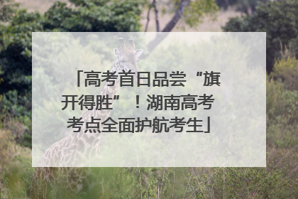 高考首日品尝“旗开得胜”！湖南高考考点全面护航考生